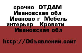 срочно  ОТДАМ - Ивановская обл., Иваново г. Мебель, интерьер » Кровати   . Ивановская обл.